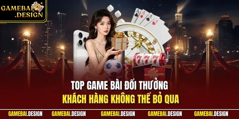 Top game bài đổi thưởng khách hàng không thể bỏ qua
